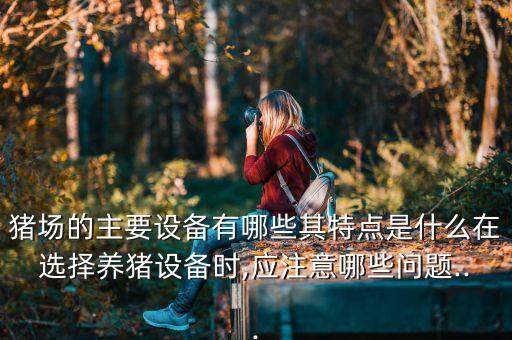 猪场的主要设备有哪些其特点是什么在选择养猪设备时,应注意哪些问题...