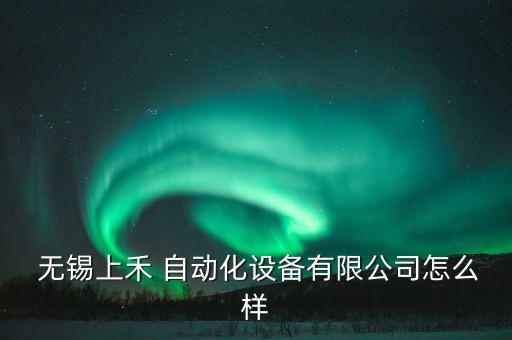  无锡上禾 自动化设备有限公司怎么样