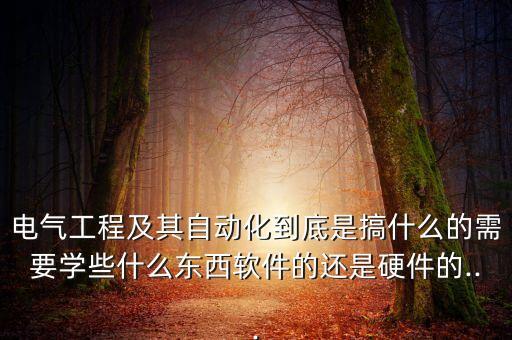 电气工程及其自动化到底是搞什么的需要学些什么东西软件的还是硬件的...