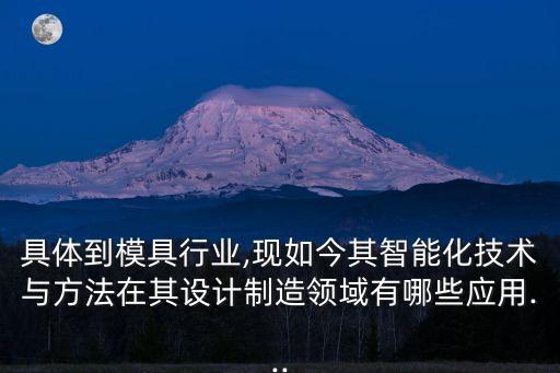 具体到模具行业,现如今其智能化技术与方法在其设计制造领域有哪些应用...
