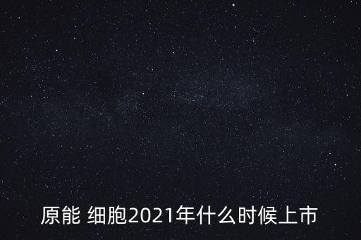 原能 细胞2021年什么时候上市