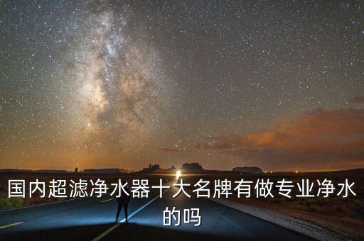 国内超滤净水器十大名牌有做专业净水的吗