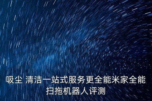 吸尘 清洁一站式服务更全能米家全能扫拖机器人评测