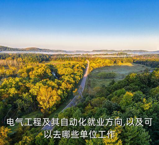 电气工程及其自动化就业方向,以及可以去哪些单位工作