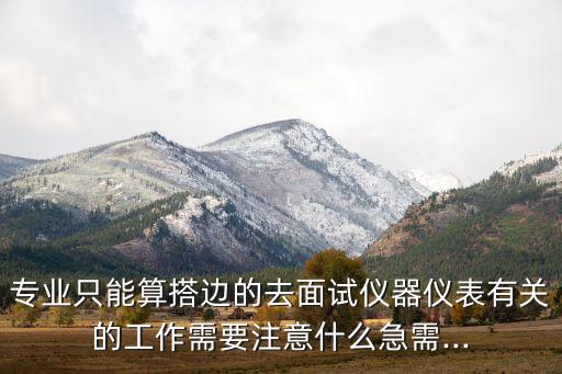专业只能算搭边的去面试仪器仪表有关的工作需要注意什么急需...