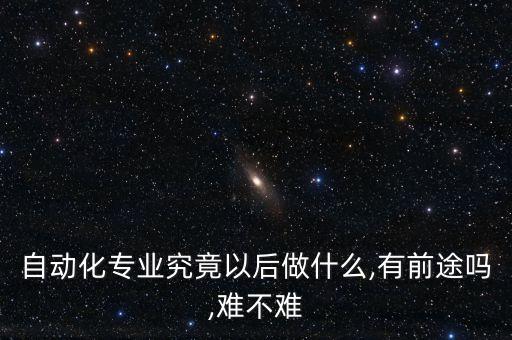 自动化专业究竟以后做什么,有前途吗,难不难