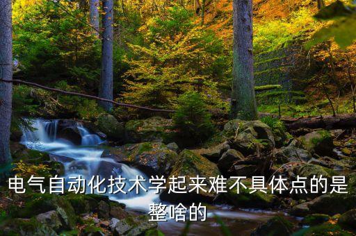 电气自动化技术学起来难不具体点的是整啥的