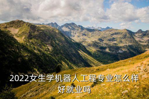 2022女生学机器人工程专业怎么样好就业吗