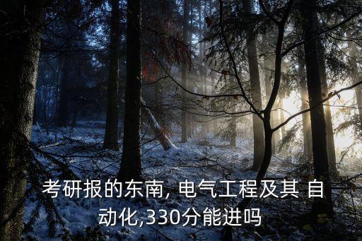  考研报的东南, 电气工程及其 自动化,330分能进吗
