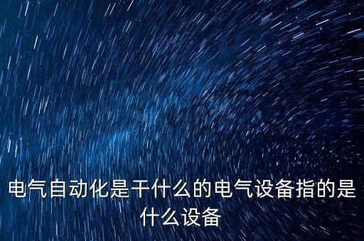 电气自动化是干什么的电气设备指的是什么设备