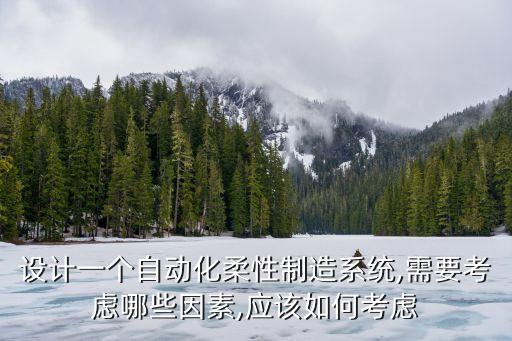 设计一个自动化柔性制造系统,需要考虑哪些因素,应该如何考虑