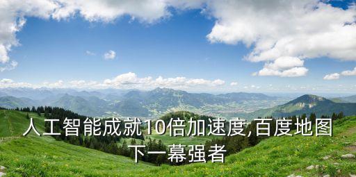 人工智能成就10倍加速度,百度地图下一幕强者