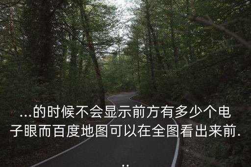 ...的时候不会显示前方有多少个电子眼而百度地图可以在全图看出来前...