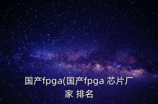 国产fpga(国产fpga 芯片厂家 排名