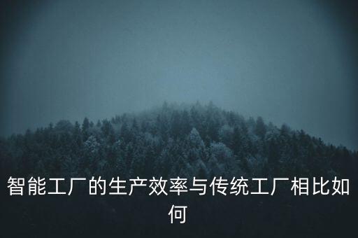 智能工厂的生产效率与传统工厂相比如何