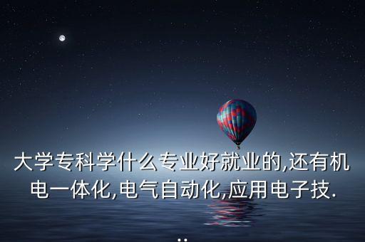 大学专科学什么专业好就业的,还有机电一体化,电气自动化,应用电子技...