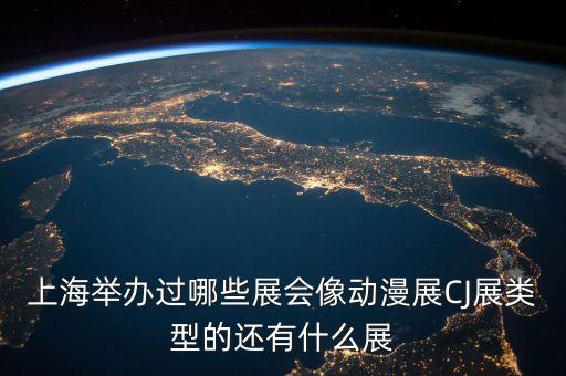 上海举办过哪些展会像动漫展cj展类型的还有什么展