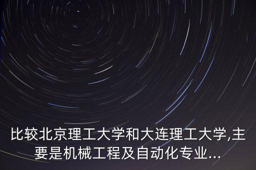 比较北京理工大学和大连理工大学,主要是机械工程及自动化专业...