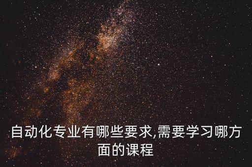 自动化专业有哪些要求,需要学习哪方面的课程