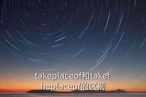takeplaceof和taketheplaceof的区别