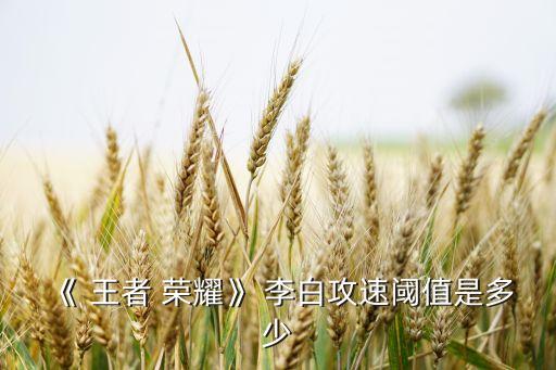《 王者 荣耀》 李白攻速阈值是多少