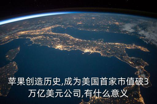 苹果创造历史,成为美国首家市值破3万亿美元公司,有什么意义