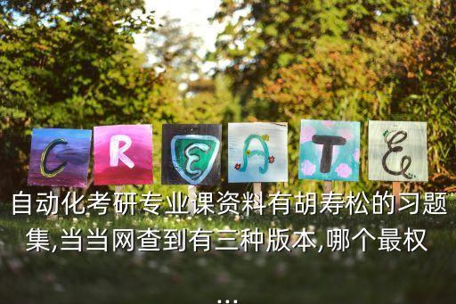 自动化考研专业课资料有胡寿松的习题集,当当网查到有三种版本,哪个最权...