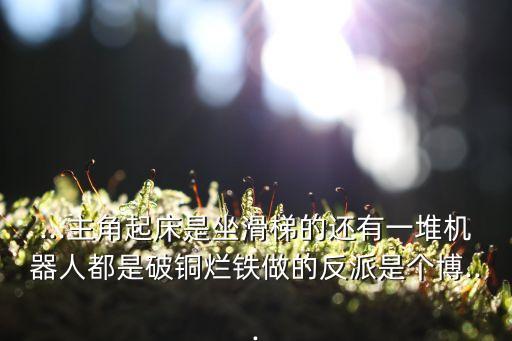 ...主角起床是坐滑梯的还有一堆机器人都是破铜烂铁做的反派是个博...