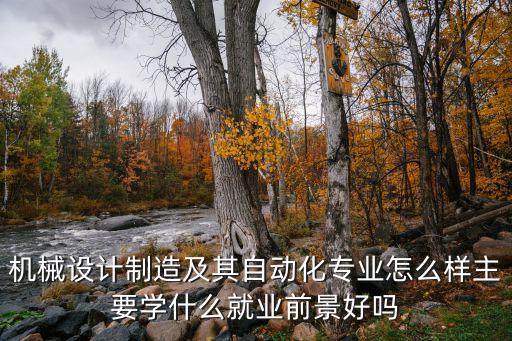 机械设计制造及其自动化专业怎么样主要学什么就业前景好吗