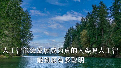 人工智能会发展成为真的人类吗人工智能到底有多聪明