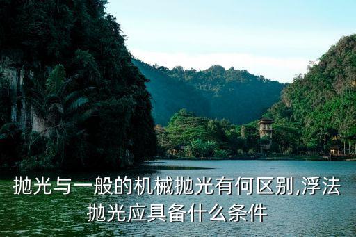 抛光与一般的机械抛光有何区别,浮法抛光应具备什么条件