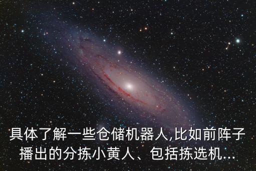 具体了解一些仓储机器人,比如前阵子播出的分拣小黄人、包括拣选机...