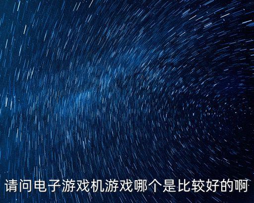 请问电子游戏机游戏哪个是比较好的啊