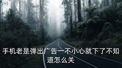 手机老是弹出广告一不小心就下了不知道怎么关