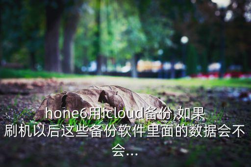 hone6用icloud备份,如果刷机以后这些备份软件里面的数据会不会...