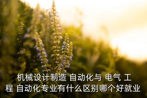  机械设计制造 自动化与 电气 工程 自动化专业有什么区别哪个好就业